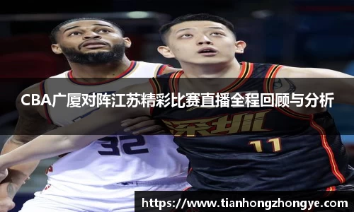 CBA广厦对阵江苏精彩比赛直播全程回顾与分析